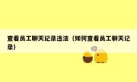 查看员工聊天记录违法(如何查看员工聊天记录)