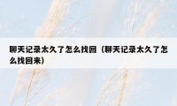 聊天记录太久了怎么找回(聊天记录太久了怎么找回来)