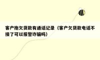 客户拖欠货款有通话记录（客户欠货款电话不接了可以报警诈骗吗）