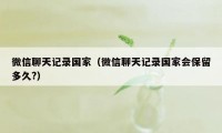 微信聊天记录国家（微信聊天记录国家会保留多久?）