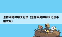怎样跟男神聊天记录(怎样跟男神聊天记录不被发现)