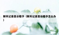 聊天记录显示赠予（聊天记录显示赠予怎么办）