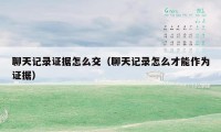 聊天记录证据怎么交(聊天记录怎么才能作为证据)