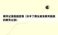 聊天记录挽回感情（分手了跟女朋友聊天挽回的聊天记录）