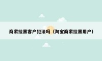 商家拉黑客户犯法吗(淘宝商家拉黑用户)