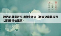 聊天记录是否可以翻看微信（聊天记录是否可以翻看微信记录）