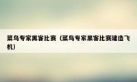 菜鸟专家黑客比赛(菜鸟专家黑客比赛建造飞机)