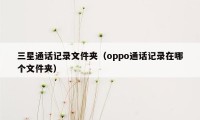 三星通话记录文件夹（oppo通话记录在哪个文件夹）