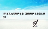 q群怎么检索聊天记录（群聊聊天记录怎么搜索）