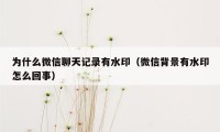 为什么微信聊天记录有水印（微信背景有水印怎么回事）