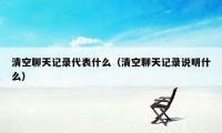 清空聊天记录代表什么（清空聊天记录说明什么）