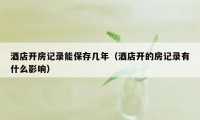 酒店开房记录能保存几年(酒店开的房记录有什么影响)