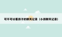 可不可以看孩子的聊天记录(小孩聊天记录)