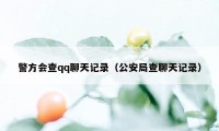 警方会查qq聊天记录（公安局查聊天记录）