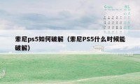 索尼ps5如何破解（索尼PS5什么时候能破解）