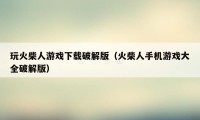 玩火柴人游戏下载破解版（火柴人手机游戏大全破解版）