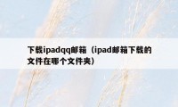下载ipadqq邮箱（ipad邮箱下载的文件在哪个文件夹）