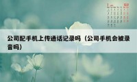 公司配手机上传通话记录吗（公司手机会被录音吗）