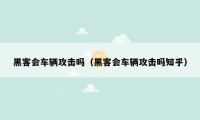 黑客会车辆攻击吗（黑客会车辆攻击吗知乎）