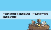 什么的软件能导出通话记录(什么的软件能导出通话记录呢)
