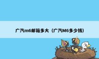 广汽m6邮箱多大（广汽M6多少钱）