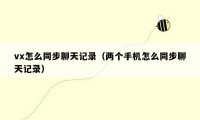 vx怎么同步聊天记录(两个手机怎么同步聊天记录)