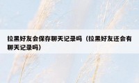 拉黑好友会保存聊天记录吗(拉黑好友还会有聊天记录吗)