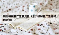 如何破解看广告领流量(怎么破解看广告赚钱的游戏)