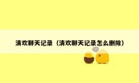清欢聊天记录(清欢聊天记录怎么删除)