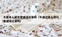 不是本人能去查通话记录吗（不通过本人可以查通话记录吗）