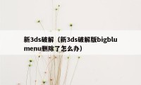 新3ds破解（新3ds破解版bigblumenu删除了怎么办）