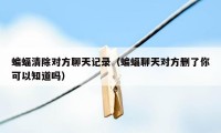 蝙蝠清除对方聊天记录（蝙蝠聊天对方删了你可以知道吗）