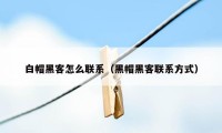 白帽黑客怎么联系(黑帽黑客联系方式)