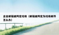 企业邮箱被判定垃圾（邮箱被判定为垃圾邮件怎么办）