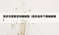 美食热爱者游戏破解版（美食战争下载破解版）
