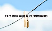 鲁班大师新破解手机版（鲁班大师最新版）