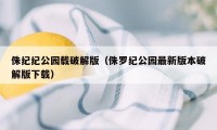 侏纪纪公园载破解版（侏罗纪公园最新版本破解版下载）