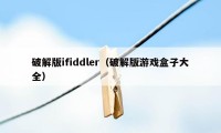 破解版ifiddler（破解版游戏盒子大全）