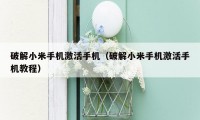破解小米手机激活手机(破解小米手机激活手机教程)