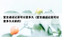 堂主通话记录可以查多久(堂主通话记录可以查多久以前的)