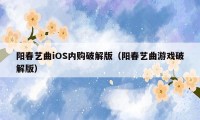 阳春艺曲iOS内购破解版（阳春艺曲游戏破解版）