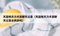 天涯明月刀手游聊天记录（天涯明月刀手游聊天记录会同步吗）