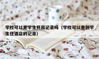 学校可以查学生开房记录吗（学校可以查到学生住酒店的记录）