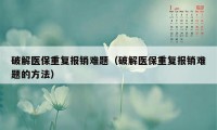 破解医保重复报销难题（破解医保重复报销难题的方法）