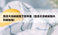 西游大陆破解版下载苹果（西游手游破解版内购破解版）