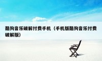 酷狗音乐破解付费手机(手机版酷狗音乐付费破解版)