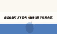 通话记录可以下载吗（通话记录下载并安装）