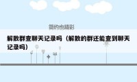 解散群查聊天记录吗(解散的群还能查到聊天记录吗)