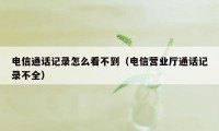 电信通话记录怎么看不到（电信营业厅通话记录不全）