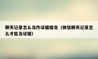 聊天记录怎么当作证据提交（微信聊天记录怎么才能当证据）